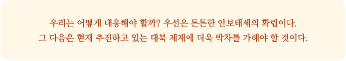 우리는 어떻게 대응해야 할까? 우선은 튼튼한 안보태세의 확립이다. 
그 다음은 현재 추진하고 있는 대북 제재에 더욱 박차를 가해야 할 것이다.