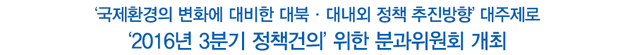 ‘국제환경의 변화에 대비한 대북·대내외 정책 추진방향’ 대주제로
‘2016년 3분기 정책건의’ 위한 분과위원회 개최