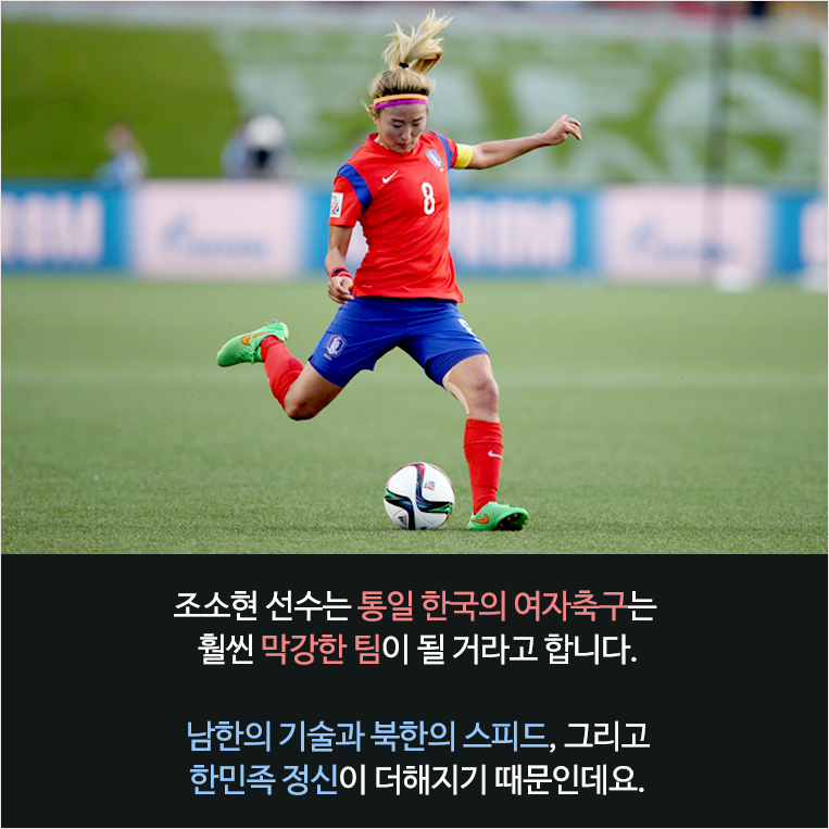 ‘조소현 선수는 통일 한국의 여자축구는 훨씬 막강한 팀이 될 거라고 합니다. 남한의 기술과 북한의 스피드, 그리고 한민족 정신이 더해지기 때문인데요.