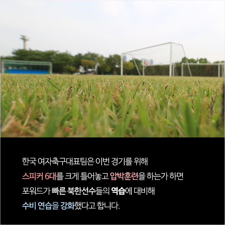 한국 여자축구대표팀은 이번 경기를 위해 스피커 6대를 크게 틀어놓고 압박훈련을 하는가 하면 포워드가 빠른 북한선수들의 역습에 대비해 수비 연습을 강화했다고 합니다.
